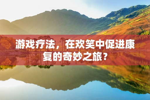 游戏疗法，在欢笑中促进康复的奇妙之旅？