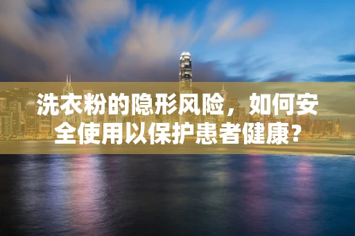 洗衣粉的隐形风险，如何安全使用以保护患者健康？