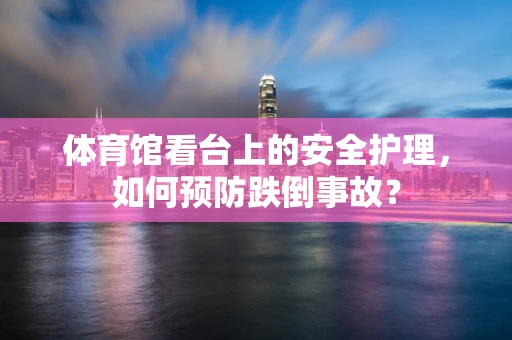 体育馆看台上的安全护理，如何预防跌倒事故？