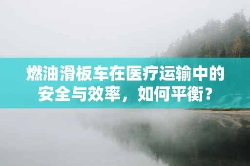 燃油滑板车在医疗运输中的安全与效率，如何平衡？