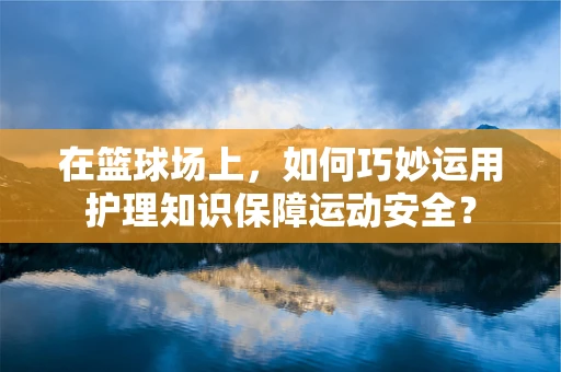 在篮球场上，如何巧妙运用护理知识保障运动安全？
