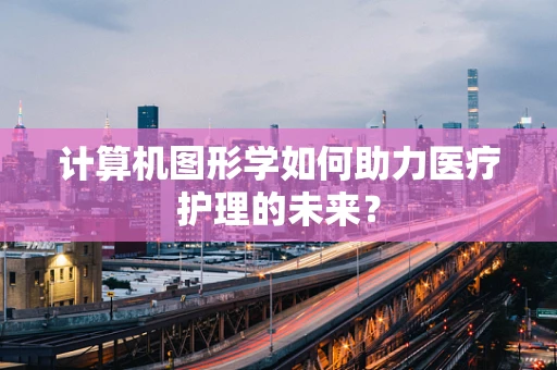 计算机图形学如何助力医疗护理的未来？