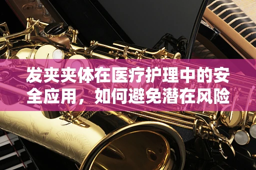 发夹夹体在医疗护理中的安全应用，如何避免潜在风险？