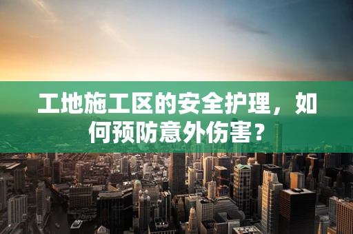 工地施工区的安全护理，如何预防意外伤害？