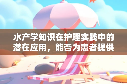 水产学知识在护理实践中的潜在应用，能否为患者提供‘海洋疗法’？