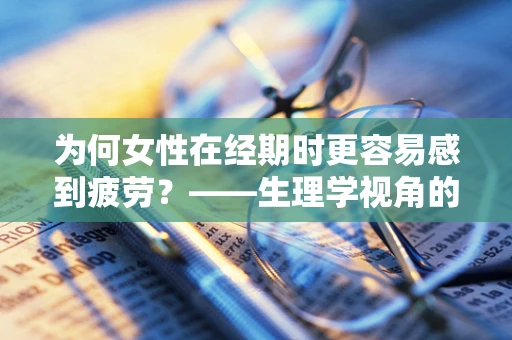 为何女性在经期时更容易感到疲劳？——生理学视角的解析