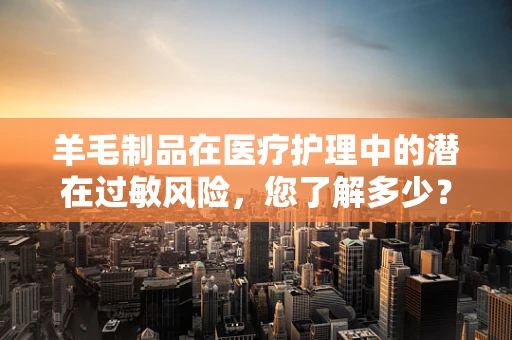羊毛制品在医疗护理中的潜在过敏风险，您了解多少？