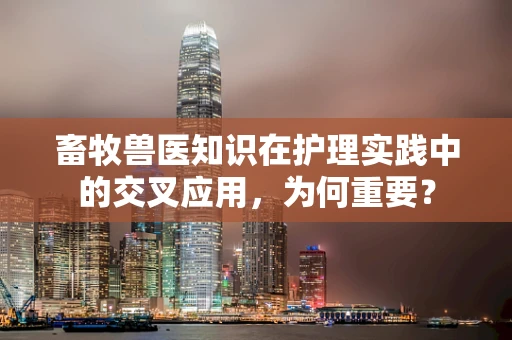 畜牧兽医知识在护理实践中的交叉应用，为何重要？