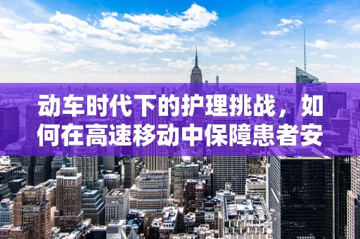动车时代下的护理挑战，如何在高速移动中保障患者安全？