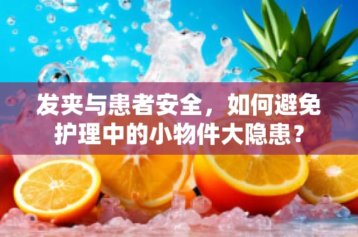 发夹与患者安全，如何避免护理中的小物件大隐患？