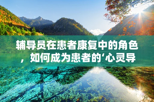 辅导员在患者康复中的角色，如何成为患者的‘心灵导师’？