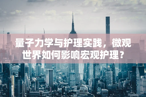 量子力学与护理实践，微观世界如何影响宏观护理？