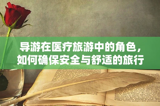 导游在医疗旅游中的角色，如何确保安全与舒适的旅行体验？