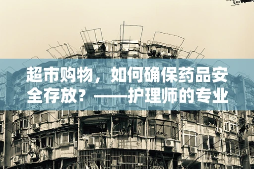 超市购物，如何确保药品安全存放？——护理师的专业视角