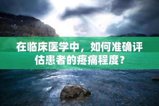 在临床医学中，如何准确评估患者的疼痛程度？