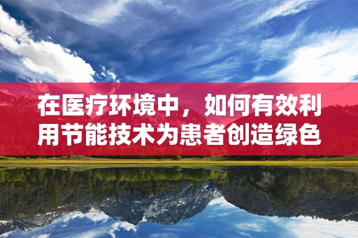 在医疗环境中，如何有效利用节能技术为患者创造绿色‘疗愈’空间？