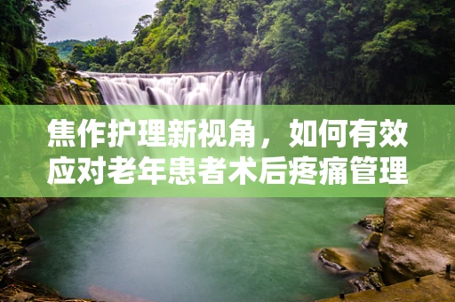 焦作护理新视角，如何有效应对老年患者术后疼痛管理？