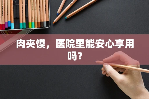 肉夹馍，医院里能安心享用吗？
