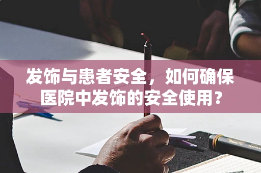 发饰与患者安全，如何确保医院中发饰的安全使用？