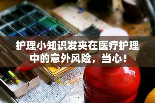 护理小知识发夹在医疗护理中的意外风险，当心！