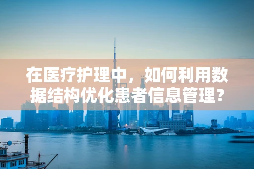 在医疗护理中，如何利用数据结构优化患者信息管理？