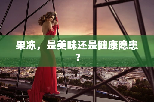 果冻，是美味还是健康隐患？