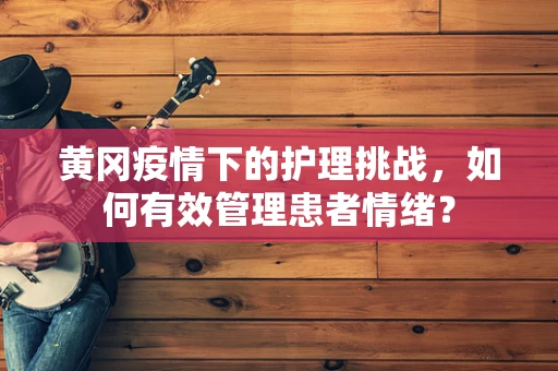 黄冈疫情下的护理挑战，如何有效管理患者情绪？