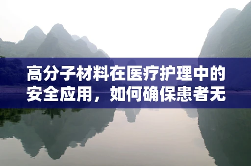 高分子材料在医疗护理中的安全应用，如何确保患者无虞？