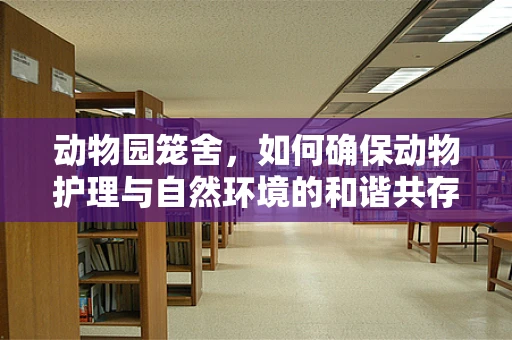 动物园笼舍，如何确保动物护理与自然环境的和谐共存？