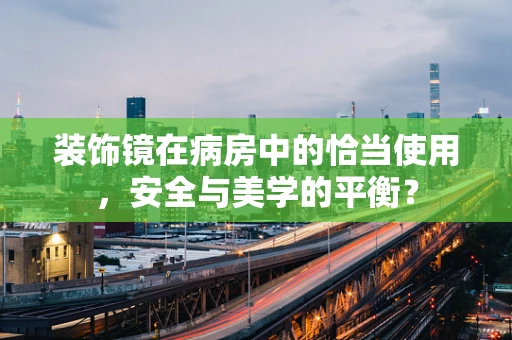 装饰镜在病房中的恰当使用，安全与美学的平衡？