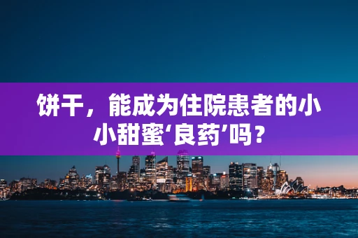 饼干，能成为住院患者的小小甜蜜‘良药’吗？