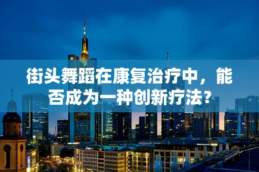 街头舞蹈在康复治疗中，能否成为一种创新疗法？