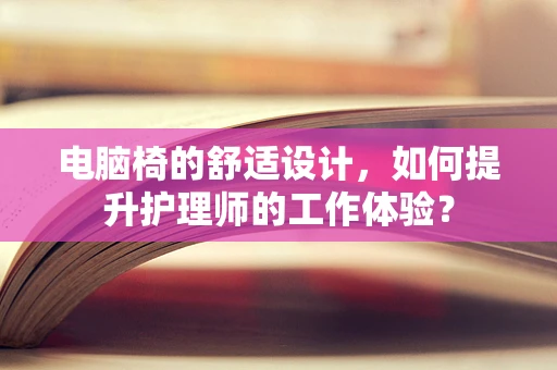 电脑椅的舒适设计，如何提升护理师的工作体验？