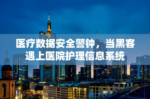 医疗数据安全警钟，当黑客遇上医院护理信息系统