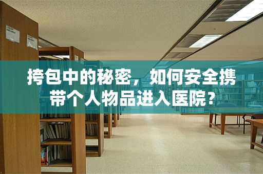 挎包中的秘密，如何安全携带个人物品进入医院？