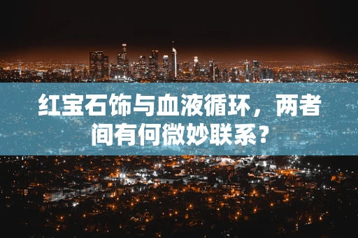 红宝石饰与血液循环，两者间有何微妙联系？