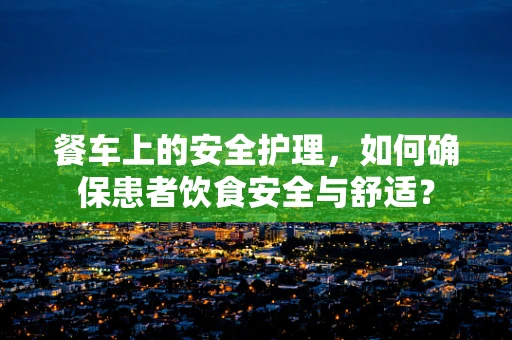餐车上的安全护理，如何确保患者饮食安全与舒适？