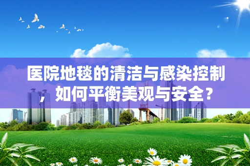 医院地毯的清洁与感染控制，如何平衡美观与安全？