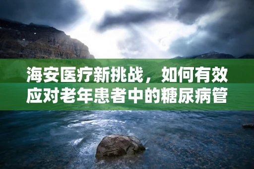 海安医疗新挑战，如何有效应对老年患者中的糖尿病管理？