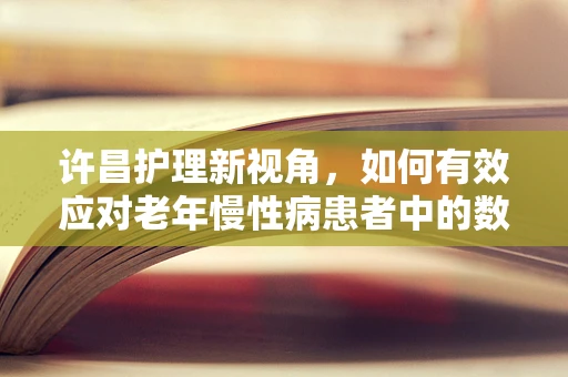 许昌护理新视角，如何有效应对老年慢性病患者中的数字鸿沟？