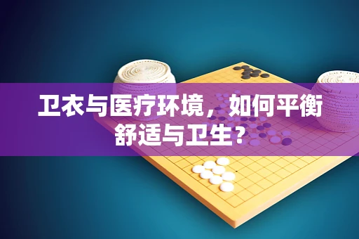 卫衣与医疗环境，如何平衡舒适与卫生？