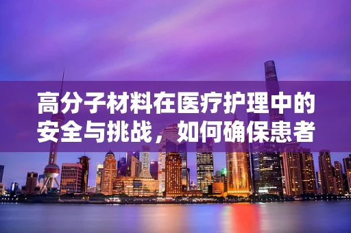 高分子材料在医疗护理中的安全与挑战，如何确保患者无虞？