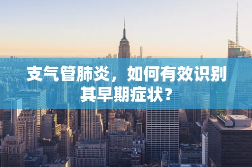 支气管肺炎，如何有效识别其早期症状？