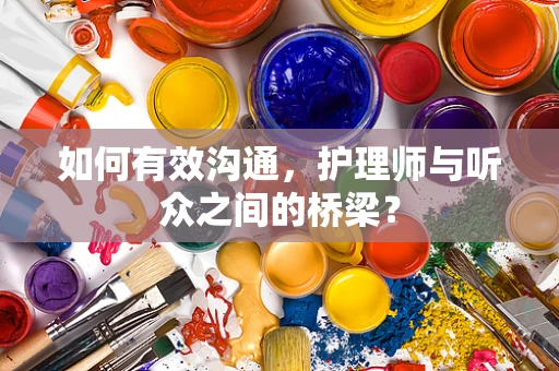 如何有效沟通，护理师与听众之间的桥梁？