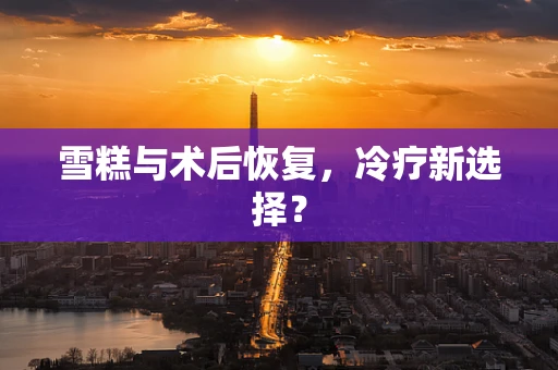 雪糕与术后恢复，冷疗新选择？