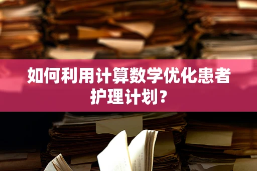 如何利用计算数学优化患者护理计划？
