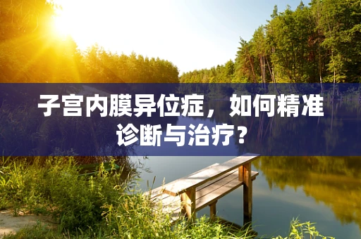 子宫内膜异位症，如何精准诊断与治疗？