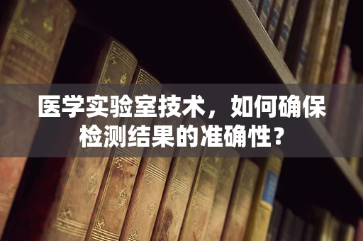 医学实验室技术，如何确保检测结果的准确性？