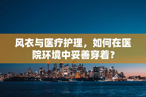 风衣与医疗护理，如何在医院环境中妥善穿着？