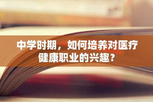中学时期，如何培养对医疗健康职业的兴趣？